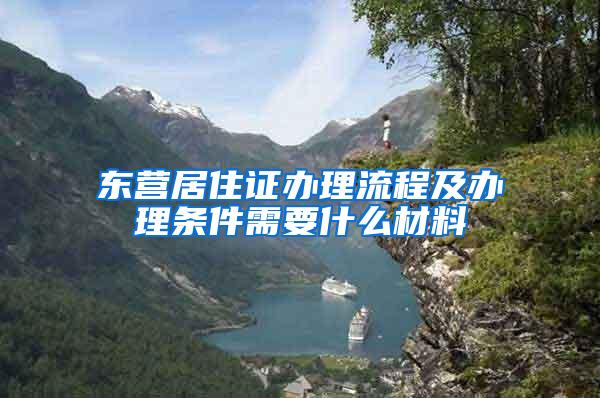 东营居住证办理流程及办理条件需要什么材料