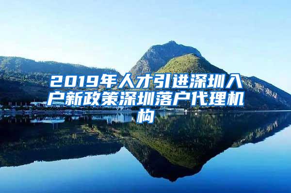 2019年人才引进深圳入户新政策深圳落户代理机构
