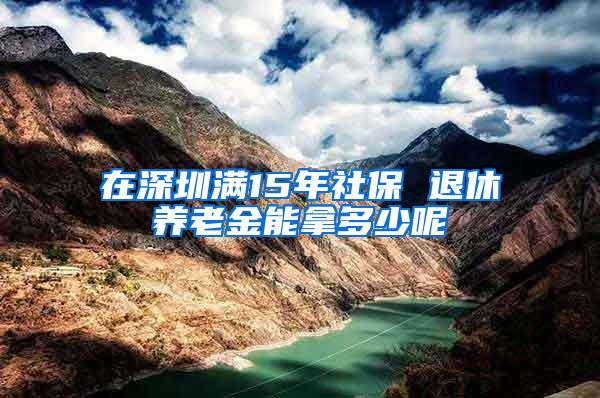 在深圳满15年社保 退休养老金能拿多少呢