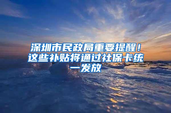 深圳市民政局重要提醒！这些补贴将通过社保卡统一发放