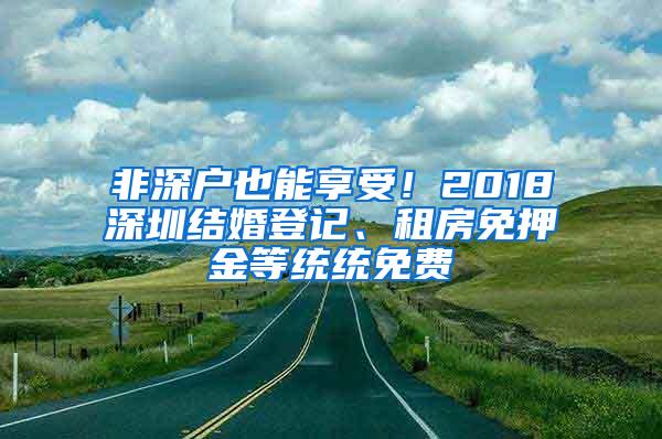 非深户也能享受！2018深圳结婚登记、租房免押金等统统免费