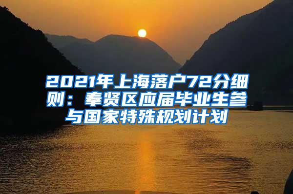 2021年上海落户72分细则：奉贤区应届毕业生参与国家特殊规划计划