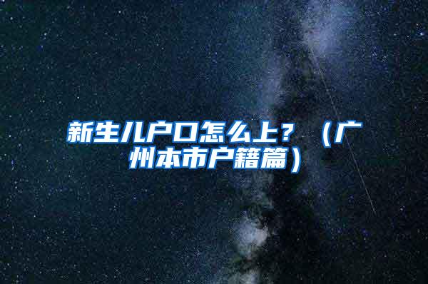新生儿户口怎么上？（广州本市户籍篇）