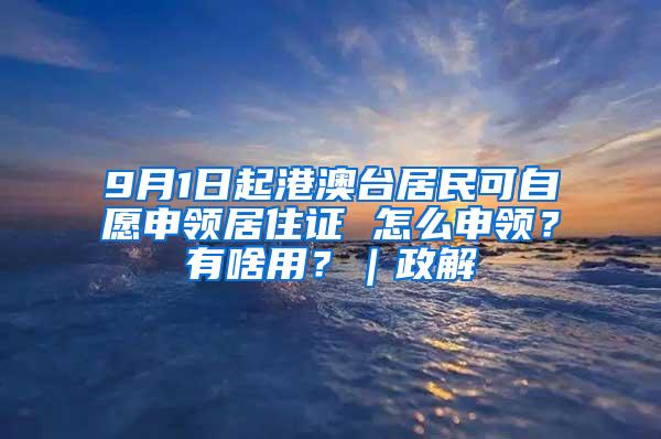 9月1日起港澳台居民可自愿申领居住证 怎么申领？有啥用？｜政解
