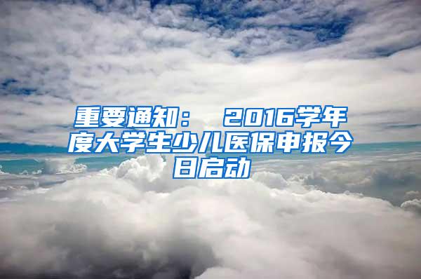 重要通知： 2016学年度大学生少儿医保申报今日启动