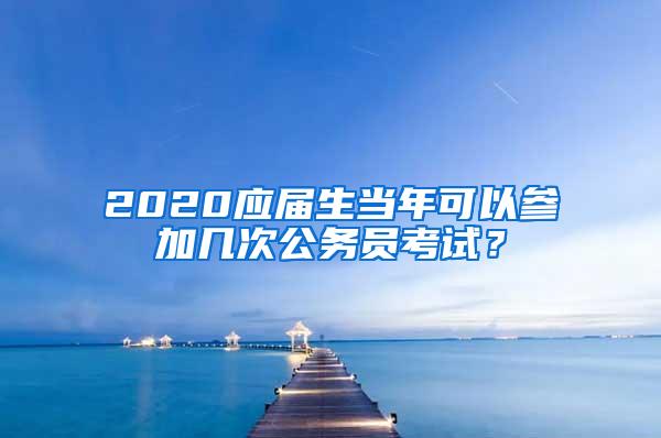 2020应届生当年可以参加几次公务员考试？