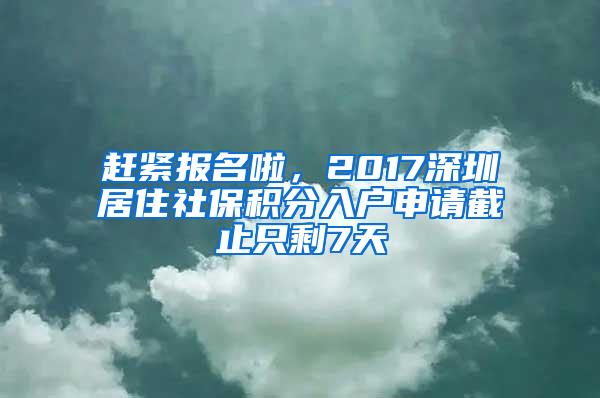 赶紧报名啦，2017深圳居住社保积分入户申请截止只剩7天