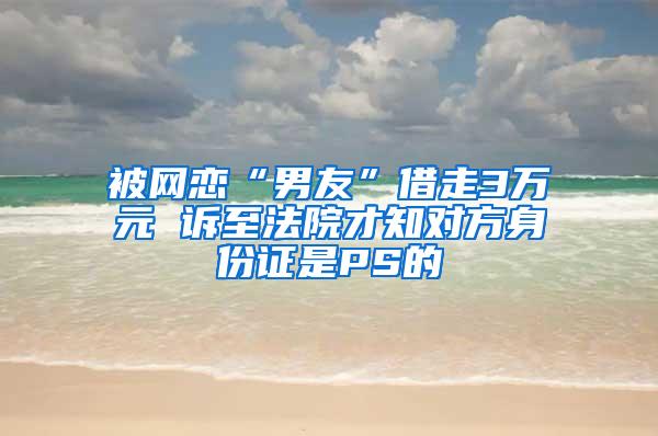 被网恋“男友”借走3万元 诉至法院才知对方身份证是PS的