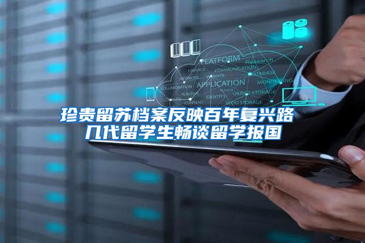 珍贵留苏档案反映百年复兴路 几代留学生畅谈留学报国