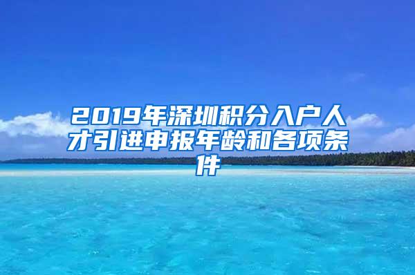 2019年深圳积分入户人才引进申报年龄和各项条件