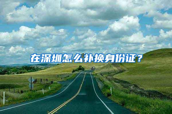 在深圳怎么补换身份证？