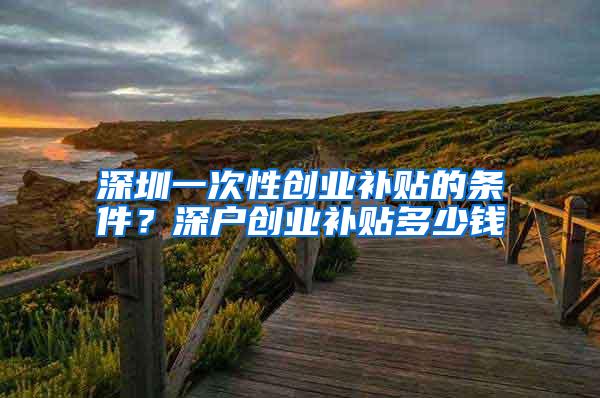 深圳一次性创业补贴的条件？深户创业补贴多少钱