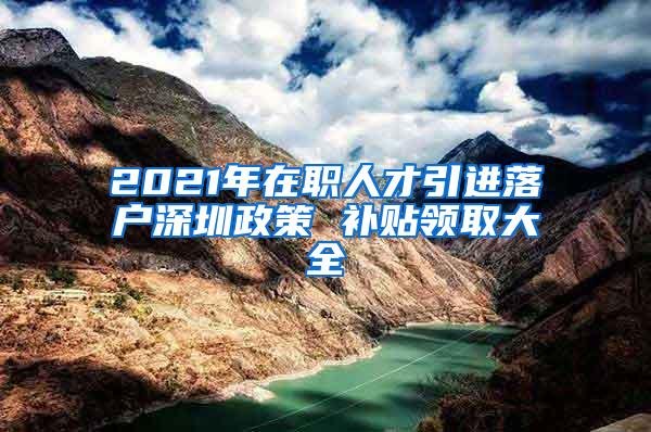 2021年在职人才引进落户深圳政策 补贴领取大全