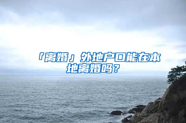 「离婚」外地户口能在本地离婚吗？