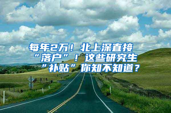 每年2万！北上深直接“落户”！这些研究生“补贴”你知不知道？