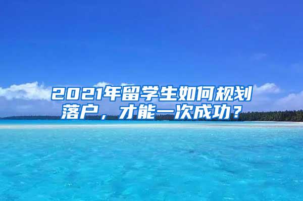 2021年留学生如何规划落户，才能一次成功？