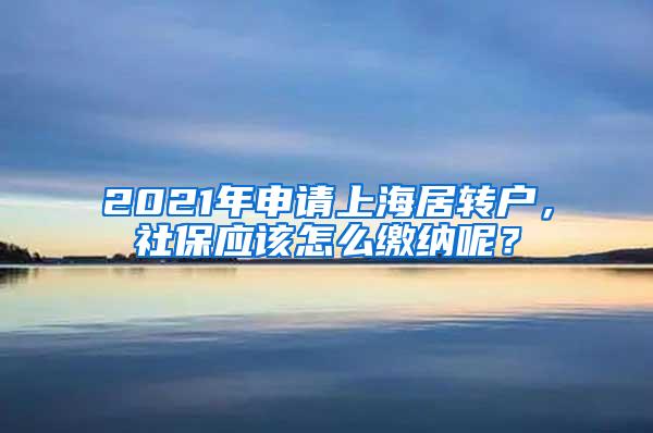 2021年申请上海居转户，社保应该怎么缴纳呢？
