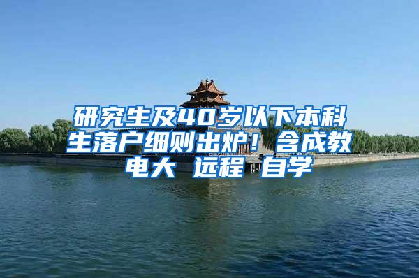 研究生及40岁以下本科生落户细则出炉！含成教 电大 远程 自学