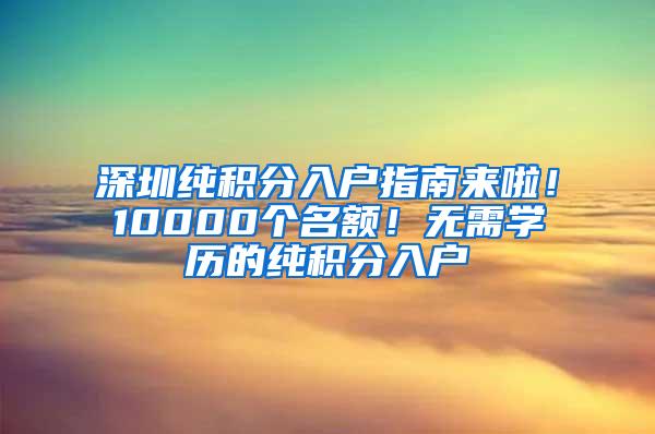 深圳纯积分入户指南来啦！10000个名额！无需学历的纯积分入户