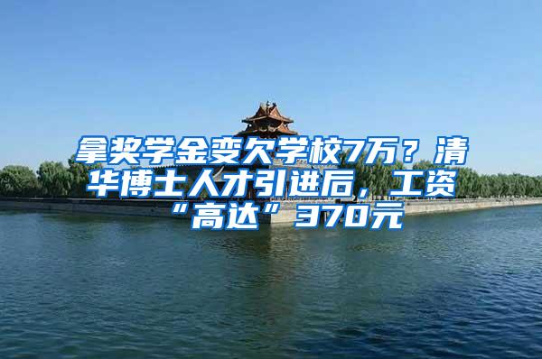 拿奖学金变欠学校7万？清华博士人才引进后，工资“高达”370元