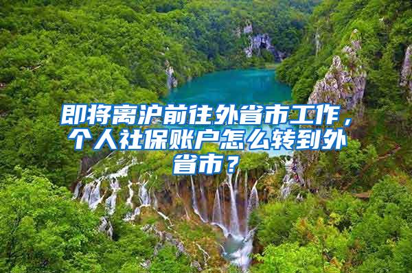 即将离沪前往外省市工作，个人社保账户怎么转到外省市？
