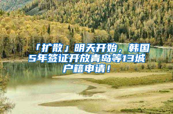 「扩散」明天开始，韩国5年签证开放青岛等13城户籍申请！