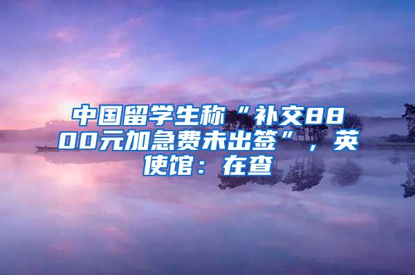 中国留学生称“补交8800元加急费未出签”，英使馆：在查