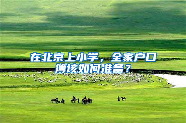 在北京上小学，全家户口簿该如何准备？