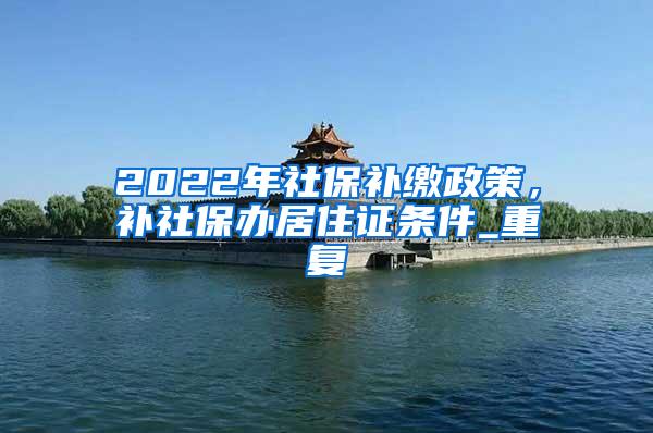 2022年社保补缴政策，补社保办居住证条件_重复