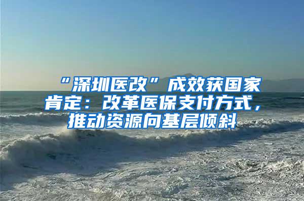 “深圳医改”成效获国家肯定：改革医保支付方式，推动资源向基层倾斜