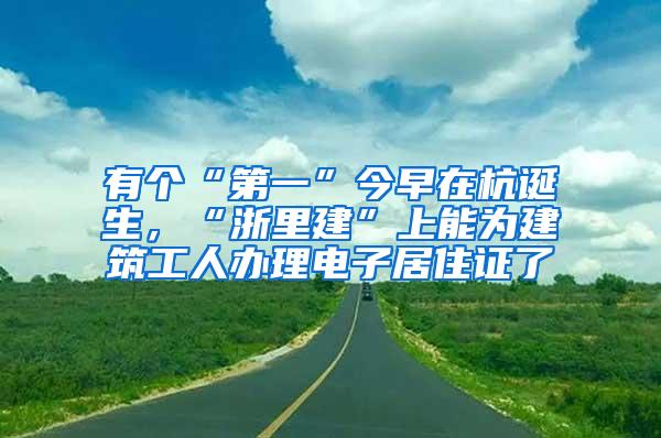 有个“第一”今早在杭诞生，“浙里建”上能为建筑工人办理电子居住证了