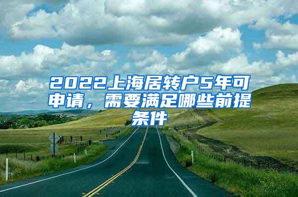 2022上海居转户5年可申请，需要满足哪些前提条件