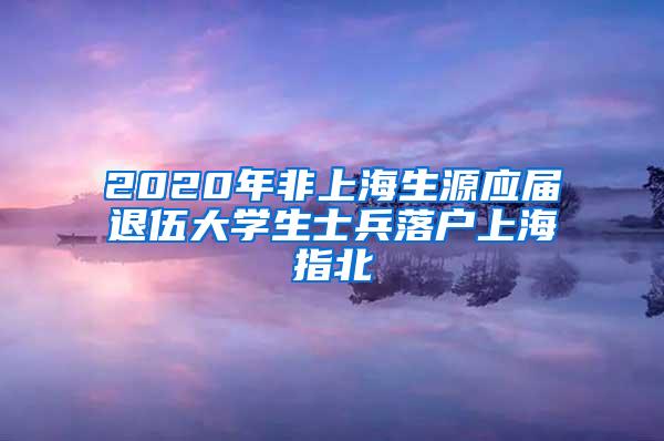 2020年非上海生源应届退伍大学生士兵落户上海指北