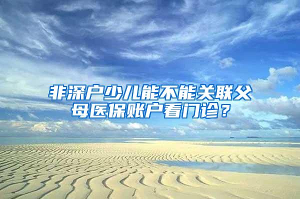 非深户少儿能不能关联父母医保账户看门诊？