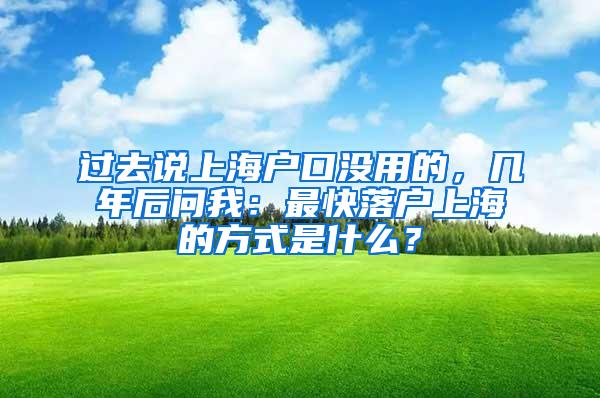 过去说上海户口没用的，几年后问我：最快落户上海的方式是什么？