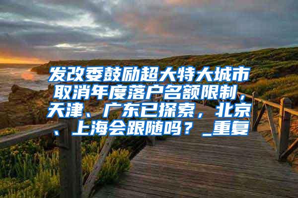 发改委鼓励超大特大城市取消年度落户名额限制，天津、广东已探索，北京、上海会跟随吗？_重复