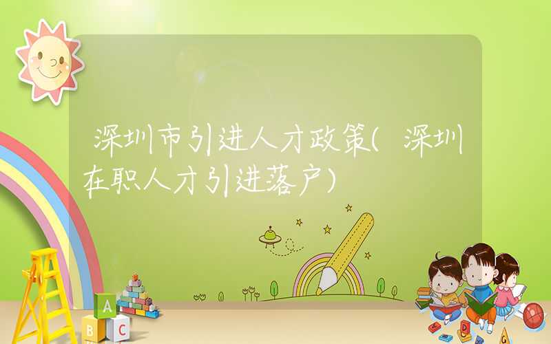 深圳市引进人才政策(深圳在职人才引进落户)