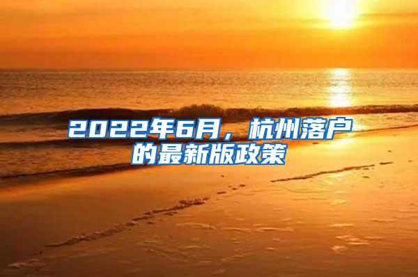 2022年6月，杭州落户的最新版政策