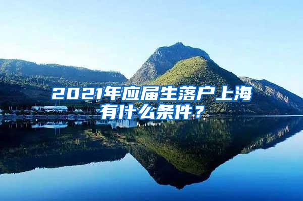 2021年应届生落户上海有什么条件？