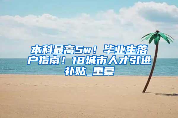 本科最高5w！毕业生落户指南！18城市人才引进补贴_重复