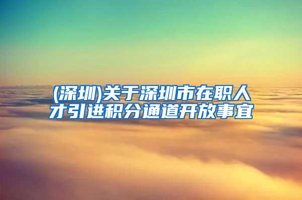 (深圳)关于深圳市在职人才引进积分通道开放事宜