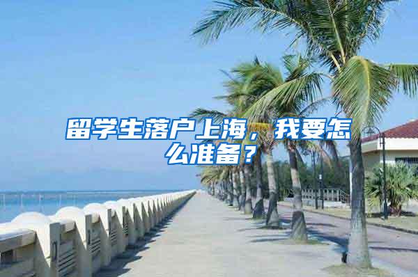 留学生落户上海，我要怎么准备？