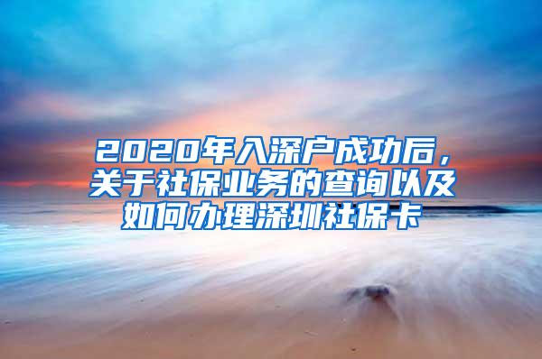 2020年入深户成功后，关于社保业务的查询以及如何办理深圳社保卡