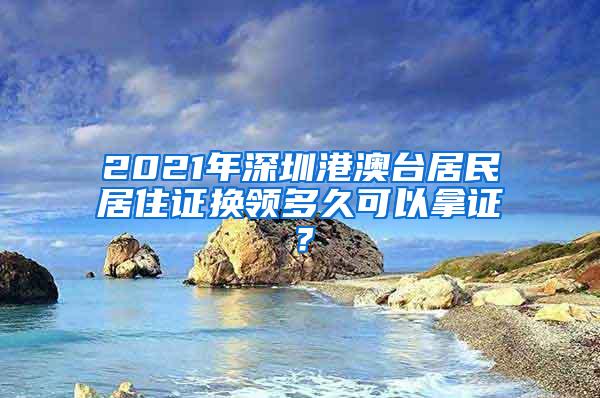 2021年深圳港澳台居民居住证换领多久可以拿证？