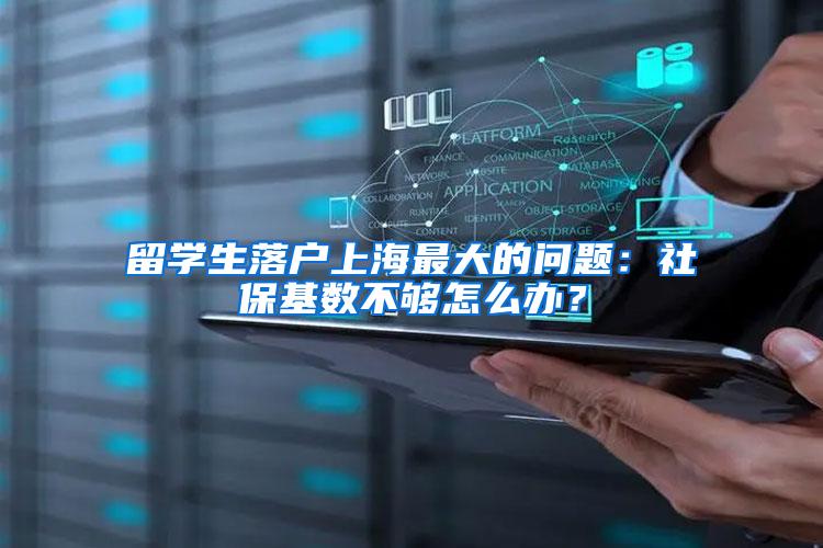 留学生落户上海最大的问题：社保基数不够怎么办？