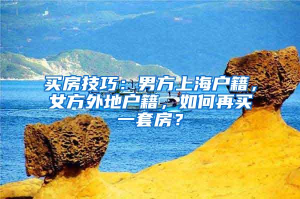 买房技巧：男方上海户籍，女方外地户籍，如何再买一套房？