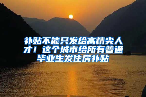 补贴不能只发给高精尖人才！这个城市给所有普通毕业生发住房补贴