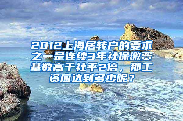 2012上海居转户的要求之一是连续3年社保缴费基数高于社平2倍，那工资应达到多少呢？