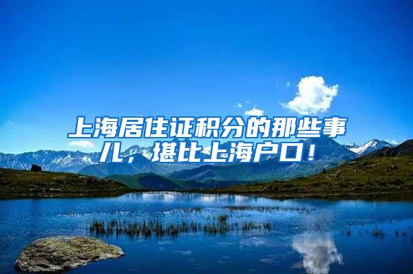 上海居住证积分的那些事儿，堪比上海户口！