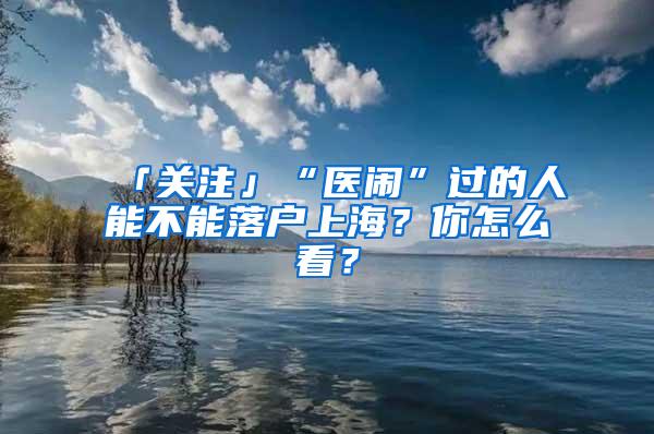 「关注」“医闹”过的人能不能落户上海？你怎么看？